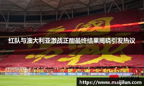 红队与澳大利亚激战正酣最终结果揭晓引发热议
